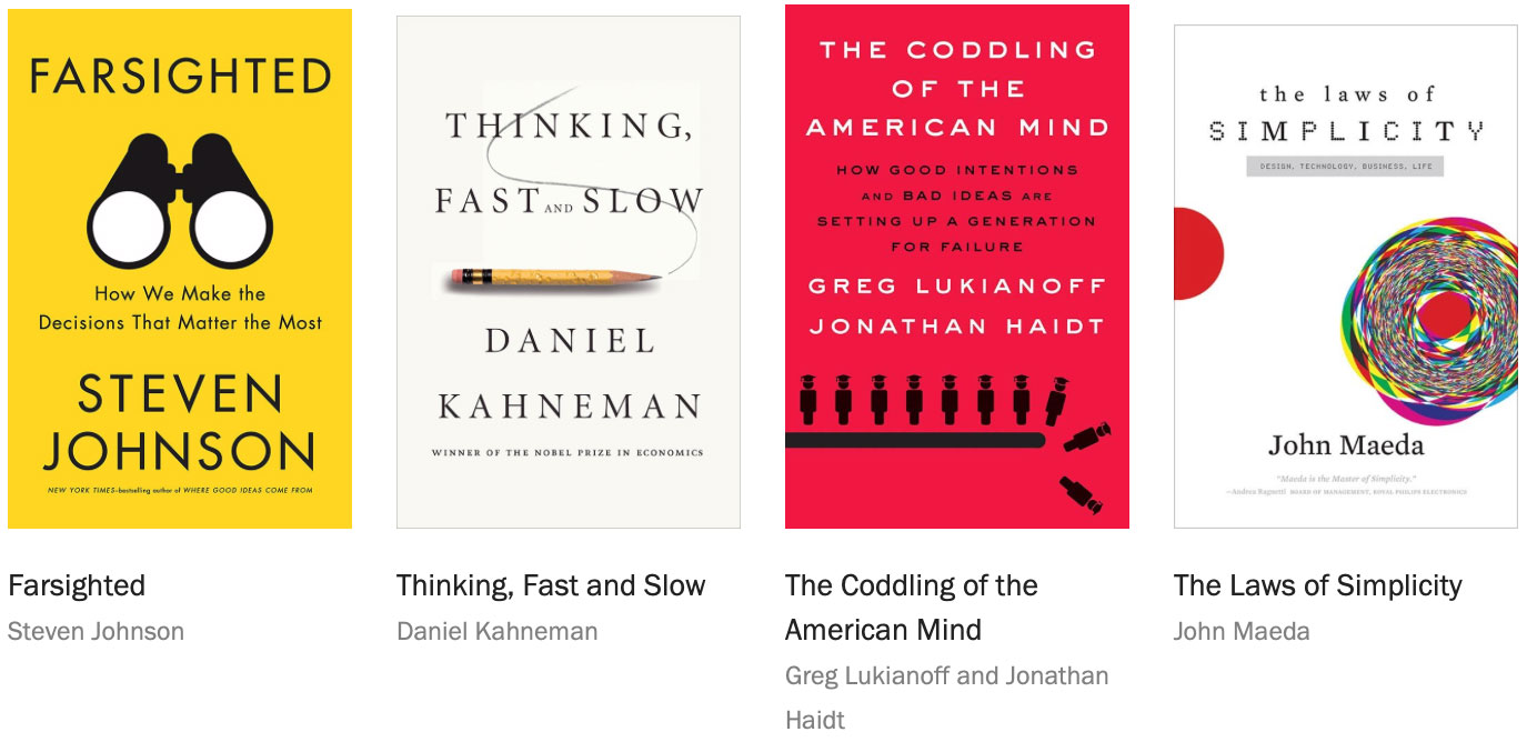 Farsighted by Steven Johnson - Thinking, Fast and Slow by Daniel Kahneman - The Coddling of the American Mind by Greg Lukianoff and Jonathan Haidt - The Laws of Simplicity by John Maeda
